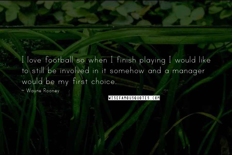 Wayne Rooney Quotes: I love football so when I finish playing I would like to still be involved in it somehow and a manager would be my first choice.