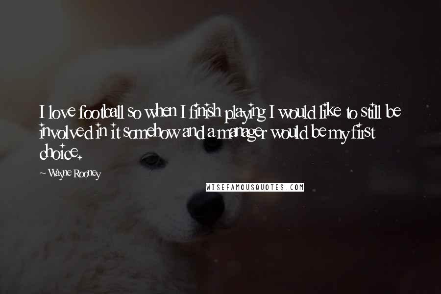 Wayne Rooney Quotes: I love football so when I finish playing I would like to still be involved in it somehow and a manager would be my first choice.