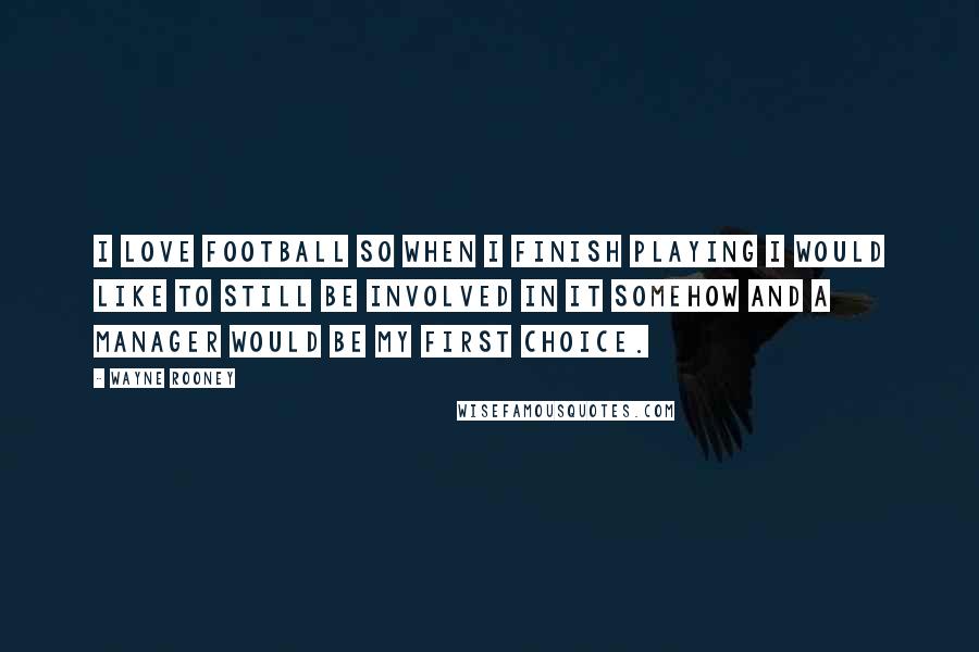 Wayne Rooney Quotes: I love football so when I finish playing I would like to still be involved in it somehow and a manager would be my first choice.