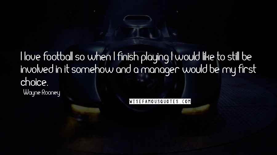 Wayne Rooney Quotes: I love football so when I finish playing I would like to still be involved in it somehow and a manager would be my first choice.