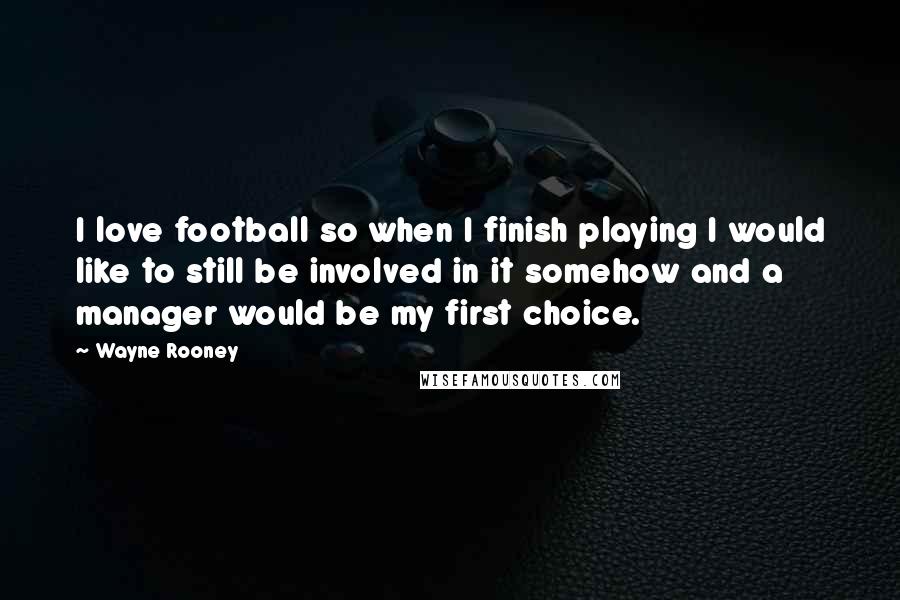 Wayne Rooney Quotes: I love football so when I finish playing I would like to still be involved in it somehow and a manager would be my first choice.