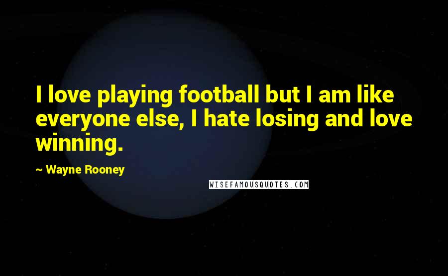 Wayne Rooney Quotes: I love playing football but I am like everyone else, I hate losing and love winning.