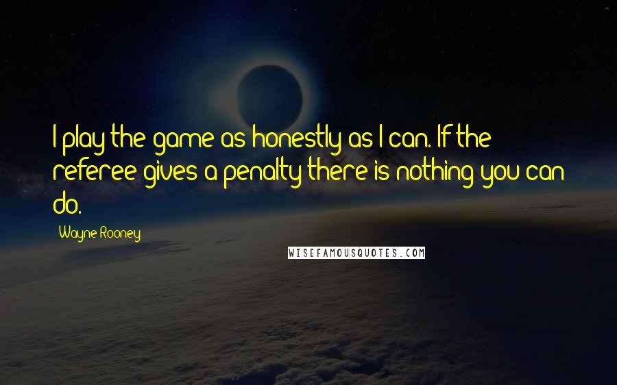 Wayne Rooney Quotes: I play the game as honestly as I can. If the referee gives a penalty there is nothing you can do.