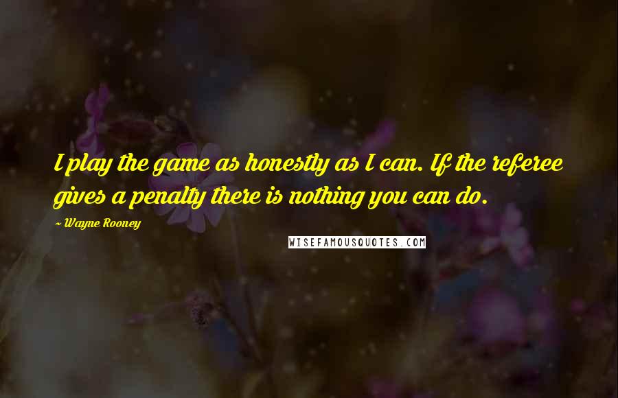 Wayne Rooney Quotes: I play the game as honestly as I can. If the referee gives a penalty there is nothing you can do.
