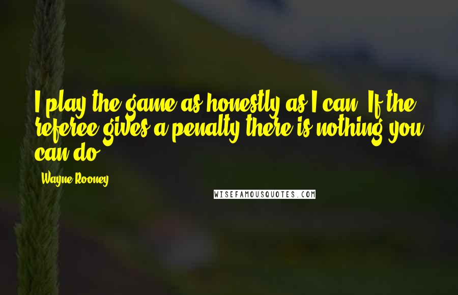 Wayne Rooney Quotes: I play the game as honestly as I can. If the referee gives a penalty there is nothing you can do.