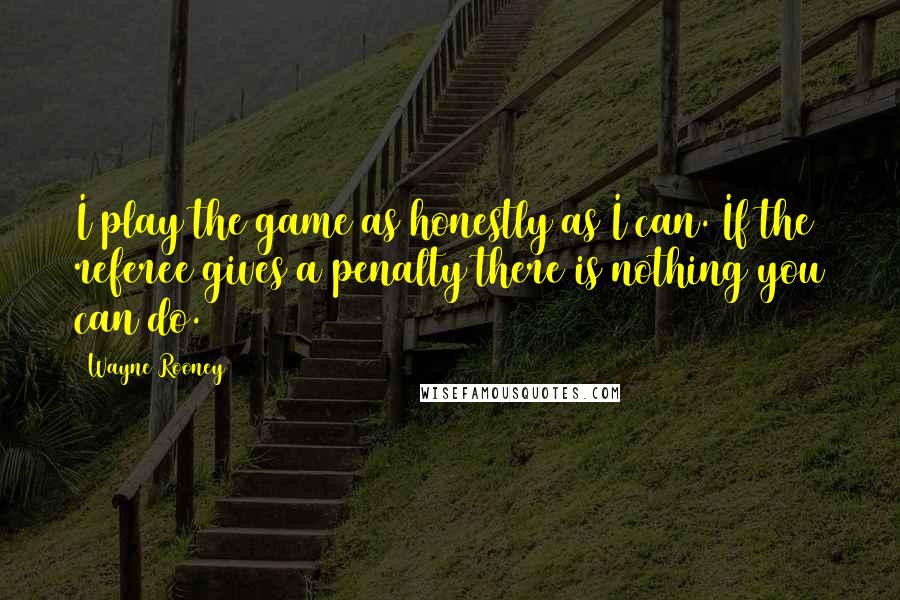 Wayne Rooney Quotes: I play the game as honestly as I can. If the referee gives a penalty there is nothing you can do.