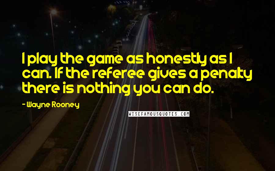 Wayne Rooney Quotes: I play the game as honestly as I can. If the referee gives a penalty there is nothing you can do.