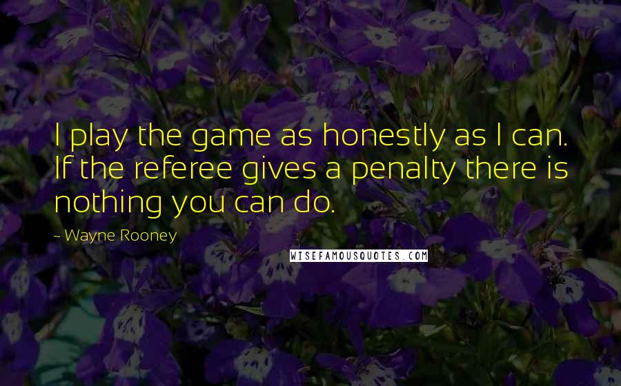 Wayne Rooney Quotes: I play the game as honestly as I can. If the referee gives a penalty there is nothing you can do.