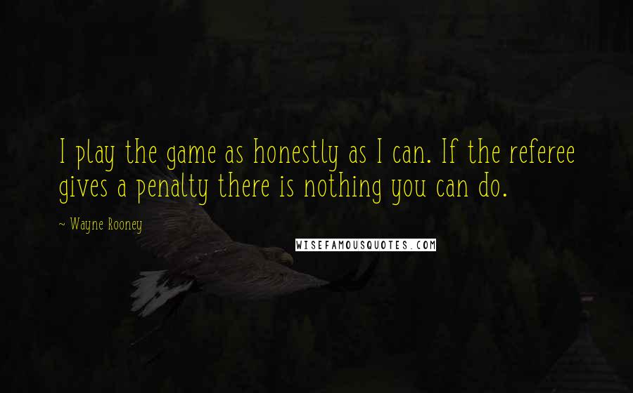 Wayne Rooney Quotes: I play the game as honestly as I can. If the referee gives a penalty there is nothing you can do.