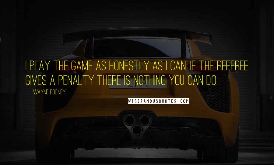 Wayne Rooney Quotes: I play the game as honestly as I can. If the referee gives a penalty there is nothing you can do.