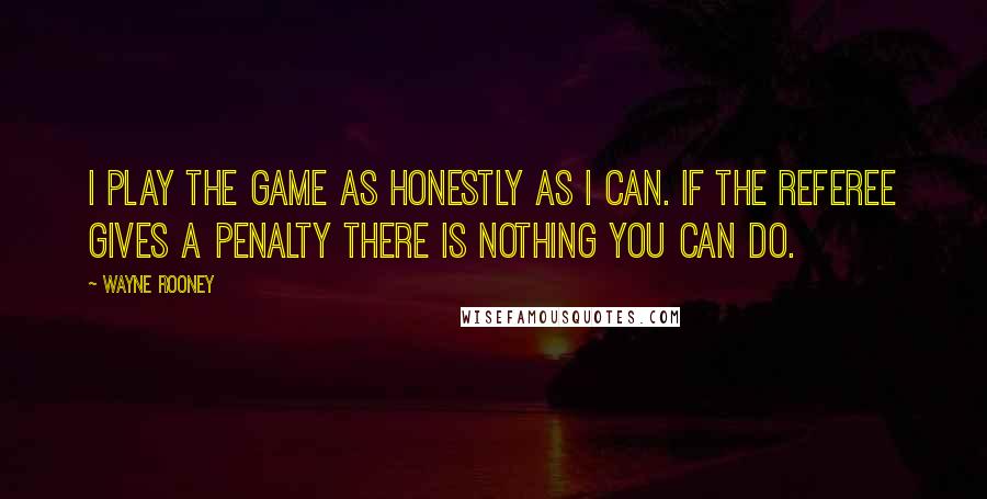 Wayne Rooney Quotes: I play the game as honestly as I can. If the referee gives a penalty there is nothing you can do.