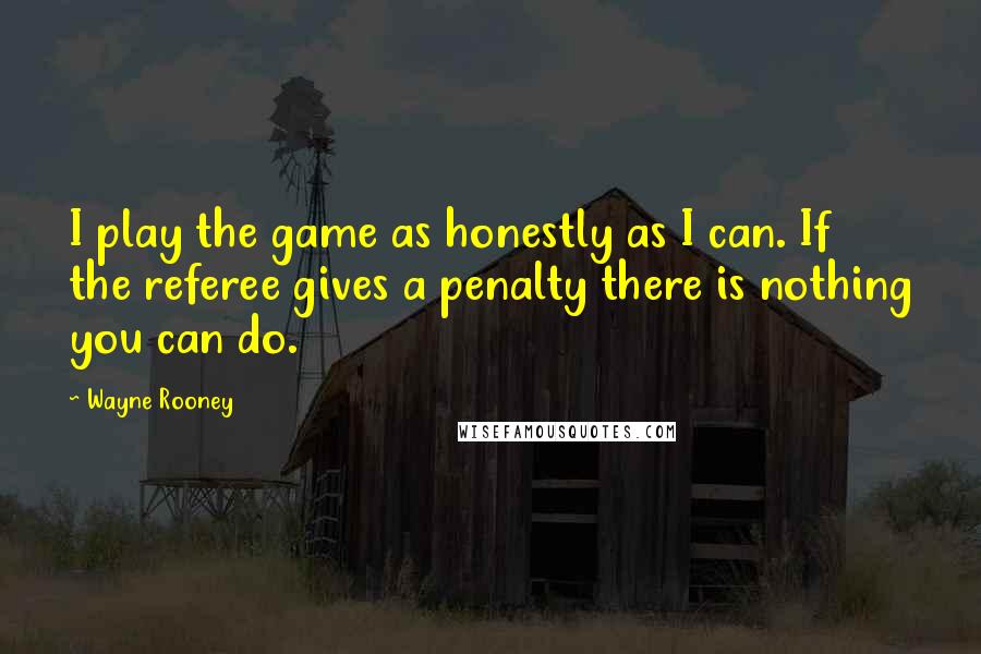 Wayne Rooney Quotes: I play the game as honestly as I can. If the referee gives a penalty there is nothing you can do.