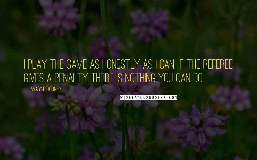 Wayne Rooney Quotes: I play the game as honestly as I can. If the referee gives a penalty there is nothing you can do.