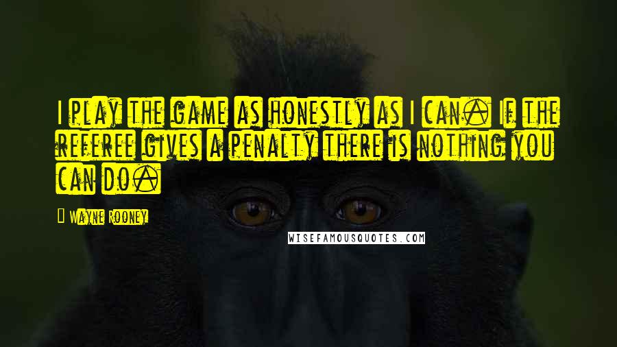 Wayne Rooney Quotes: I play the game as honestly as I can. If the referee gives a penalty there is nothing you can do.