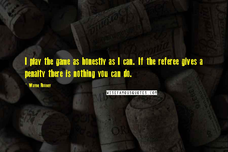 Wayne Rooney Quotes: I play the game as honestly as I can. If the referee gives a penalty there is nothing you can do.
