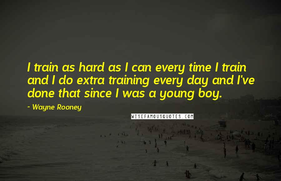 Wayne Rooney Quotes: I train as hard as I can every time I train and I do extra training every day and I've done that since I was a young boy.