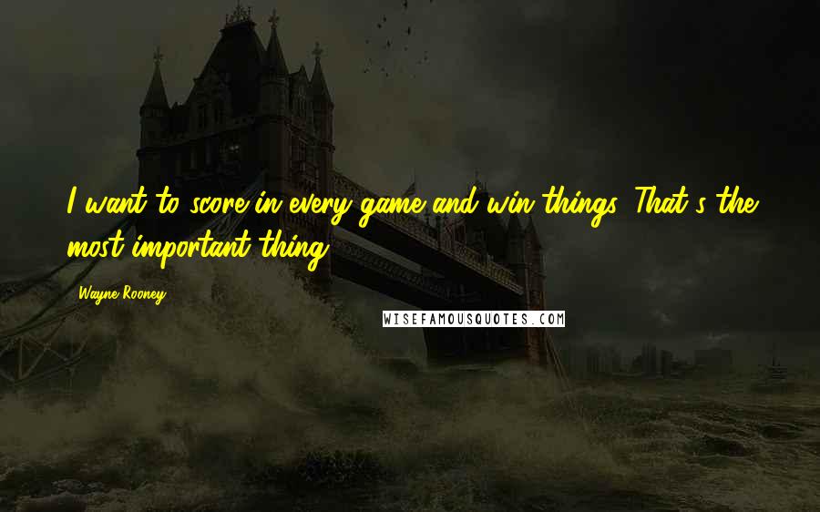 Wayne Rooney Quotes: I want to score in every game and win things. That's the most important thing.