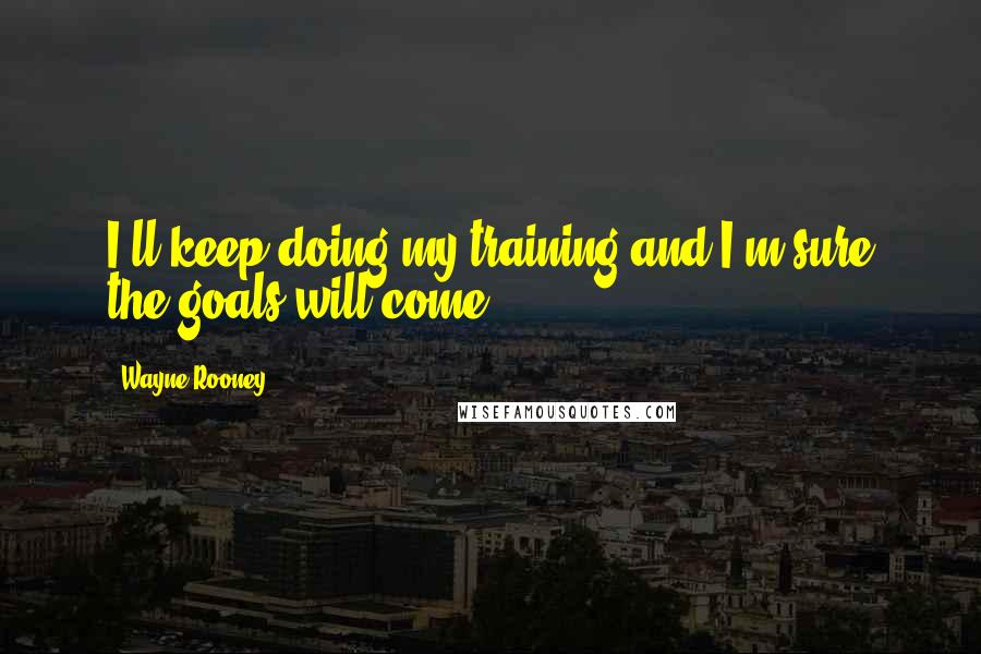 Wayne Rooney Quotes: I'll keep doing my training and I'm sure the goals will come.
