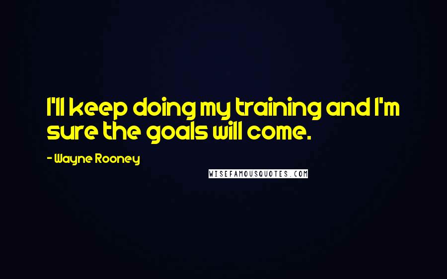 Wayne Rooney Quotes: I'll keep doing my training and I'm sure the goals will come.