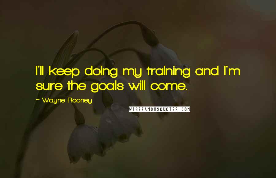 Wayne Rooney Quotes: I'll keep doing my training and I'm sure the goals will come.