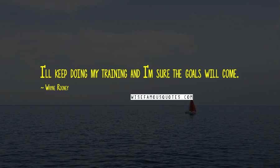 Wayne Rooney Quotes: I'll keep doing my training and I'm sure the goals will come.