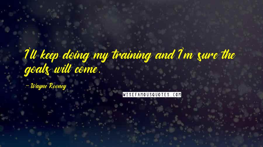 Wayne Rooney Quotes: I'll keep doing my training and I'm sure the goals will come.