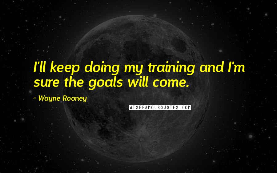 Wayne Rooney Quotes: I'll keep doing my training and I'm sure the goals will come.