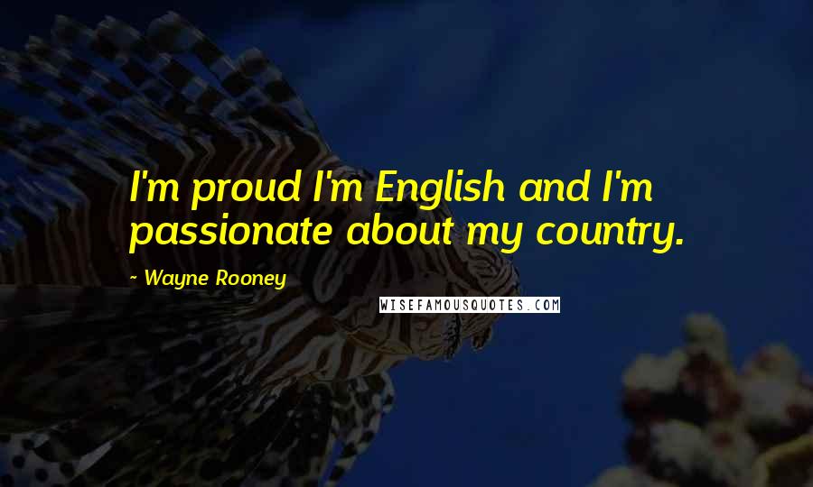 Wayne Rooney Quotes: I'm proud I'm English and I'm passionate about my country.