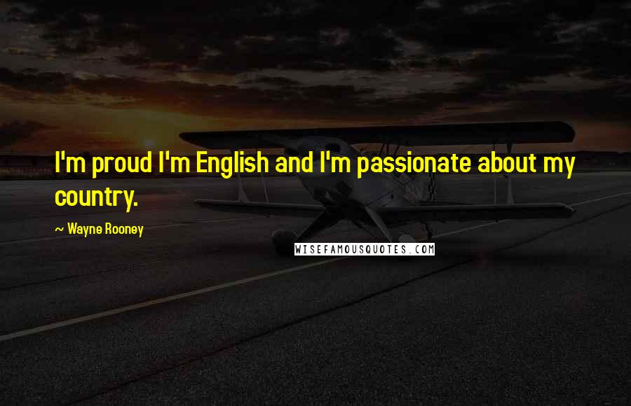 Wayne Rooney Quotes: I'm proud I'm English and I'm passionate about my country.