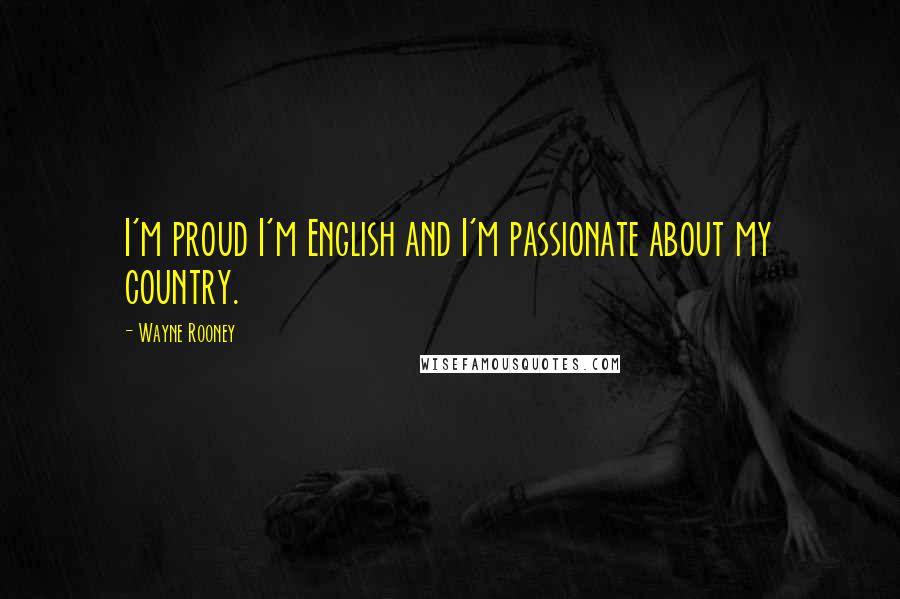 Wayne Rooney Quotes: I'm proud I'm English and I'm passionate about my country.