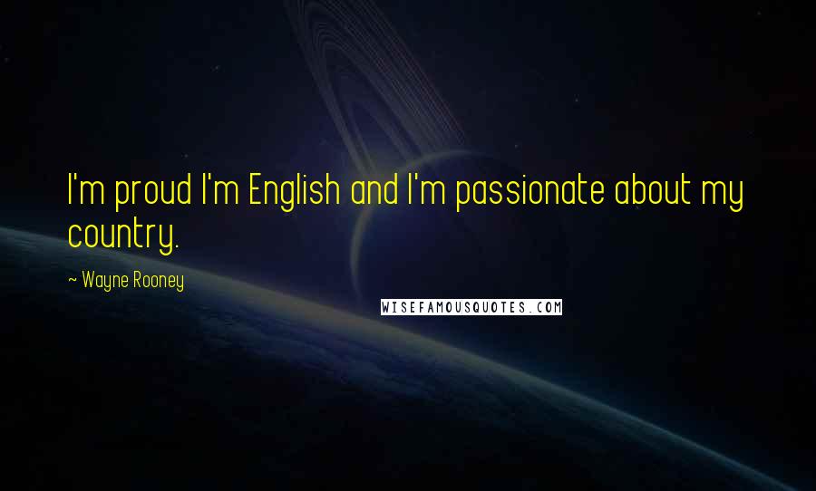 Wayne Rooney Quotes: I'm proud I'm English and I'm passionate about my country.