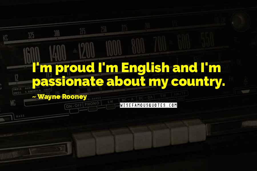 Wayne Rooney Quotes: I'm proud I'm English and I'm passionate about my country.