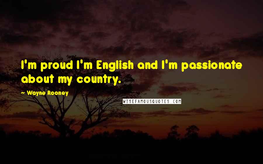 Wayne Rooney Quotes: I'm proud I'm English and I'm passionate about my country.