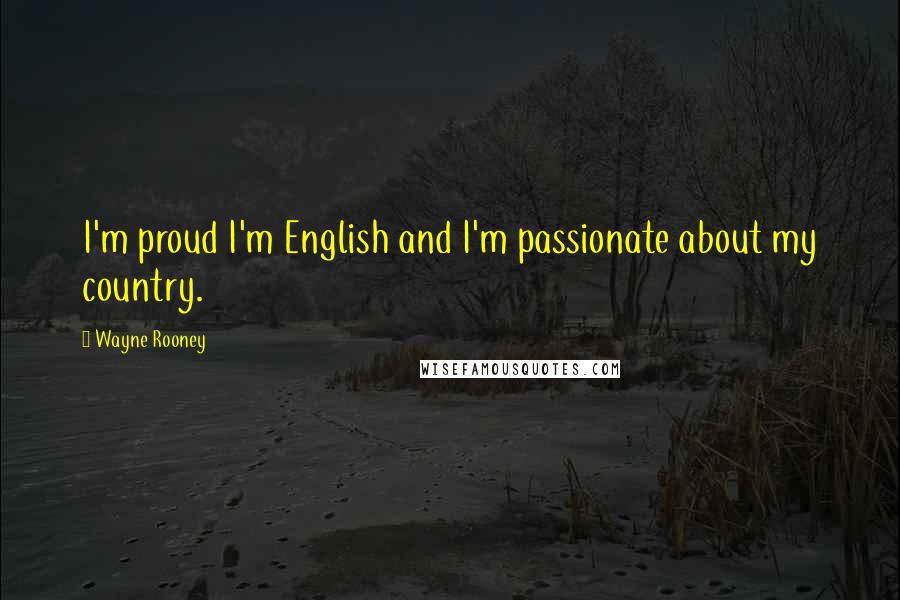 Wayne Rooney Quotes: I'm proud I'm English and I'm passionate about my country.