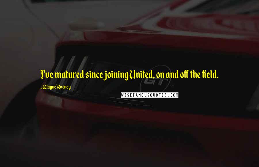 Wayne Rooney Quotes: I've matured since joining United, on and off the field.