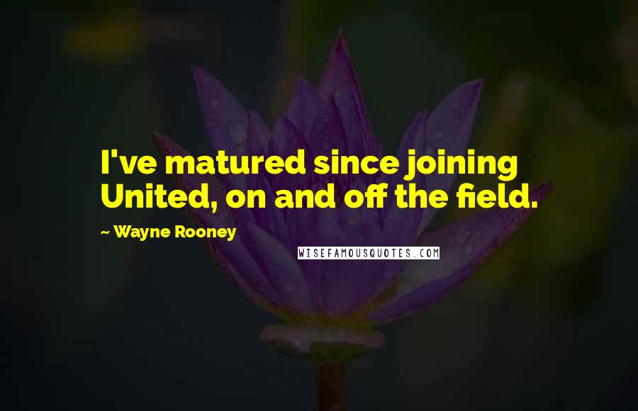 Wayne Rooney Quotes: I've matured since joining United, on and off the field.