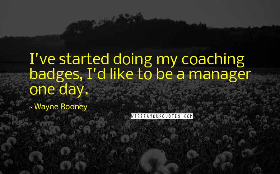 Wayne Rooney Quotes: I've started doing my coaching badges, I'd like to be a manager one day.