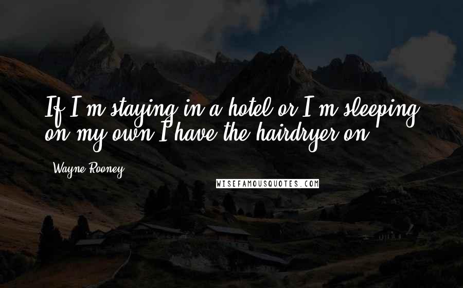 Wayne Rooney Quotes: If I'm staying in a hotel or I'm sleeping on my own I have the hairdryer on.