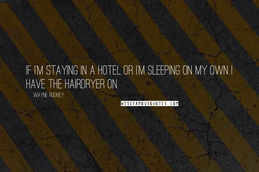Wayne Rooney Quotes: If I'm staying in a hotel or I'm sleeping on my own I have the hairdryer on.