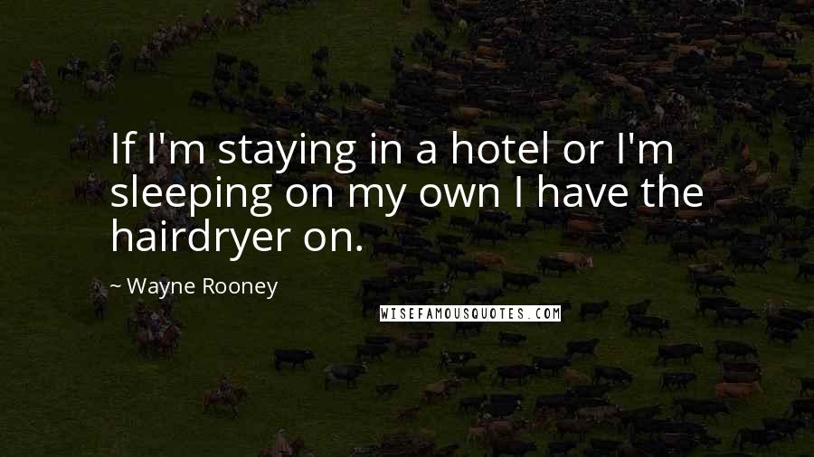 Wayne Rooney Quotes: If I'm staying in a hotel or I'm sleeping on my own I have the hairdryer on.