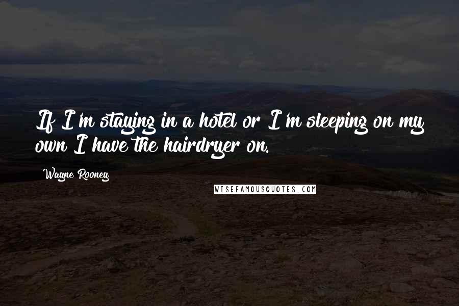 Wayne Rooney Quotes: If I'm staying in a hotel or I'm sleeping on my own I have the hairdryer on.