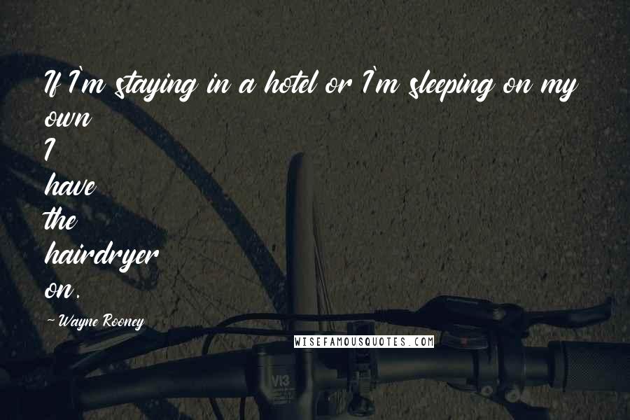 Wayne Rooney Quotes: If I'm staying in a hotel or I'm sleeping on my own I have the hairdryer on.