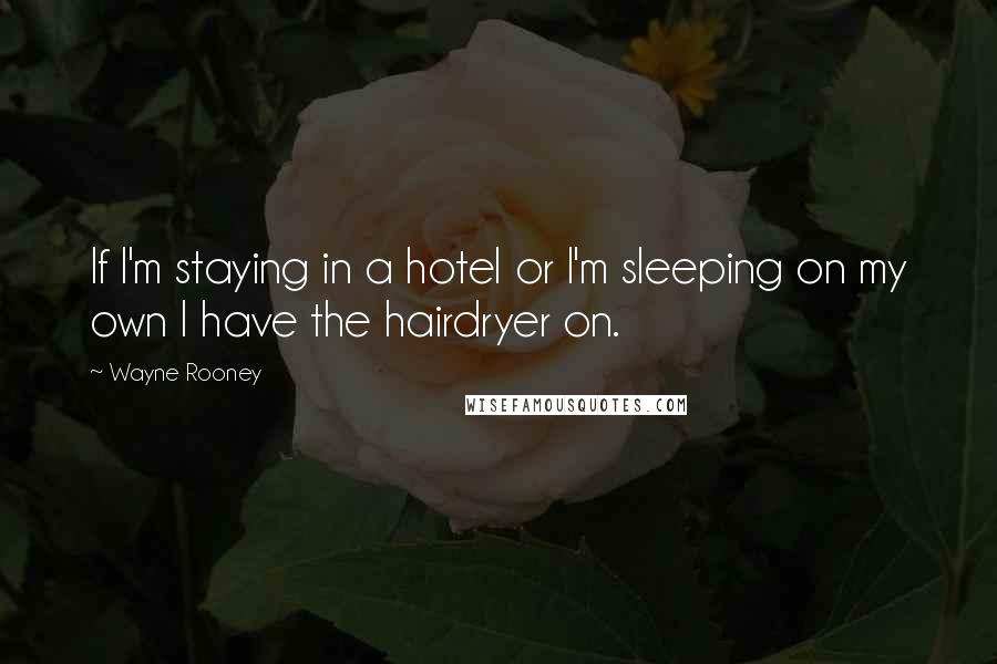 Wayne Rooney Quotes: If I'm staying in a hotel or I'm sleeping on my own I have the hairdryer on.