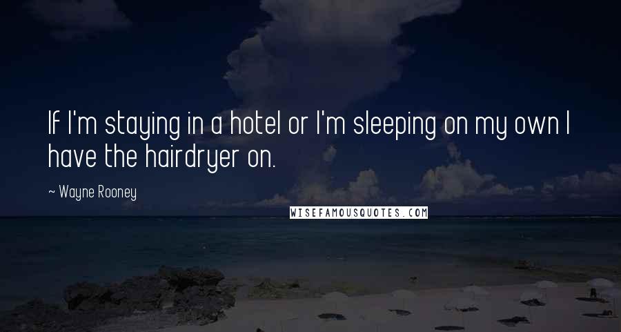 Wayne Rooney Quotes: If I'm staying in a hotel or I'm sleeping on my own I have the hairdryer on.