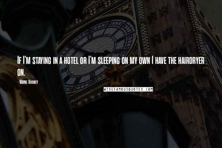Wayne Rooney Quotes: If I'm staying in a hotel or I'm sleeping on my own I have the hairdryer on.