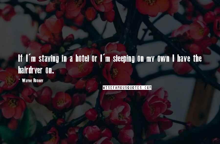 Wayne Rooney Quotes: If I'm staying in a hotel or I'm sleeping on my own I have the hairdryer on.