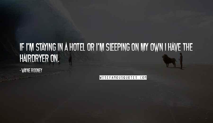 Wayne Rooney Quotes: If I'm staying in a hotel or I'm sleeping on my own I have the hairdryer on.