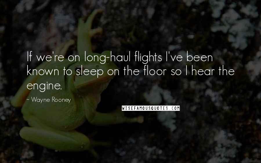 Wayne Rooney Quotes: If we're on long-haul flights I've been known to sleep on the floor so I hear the engine.