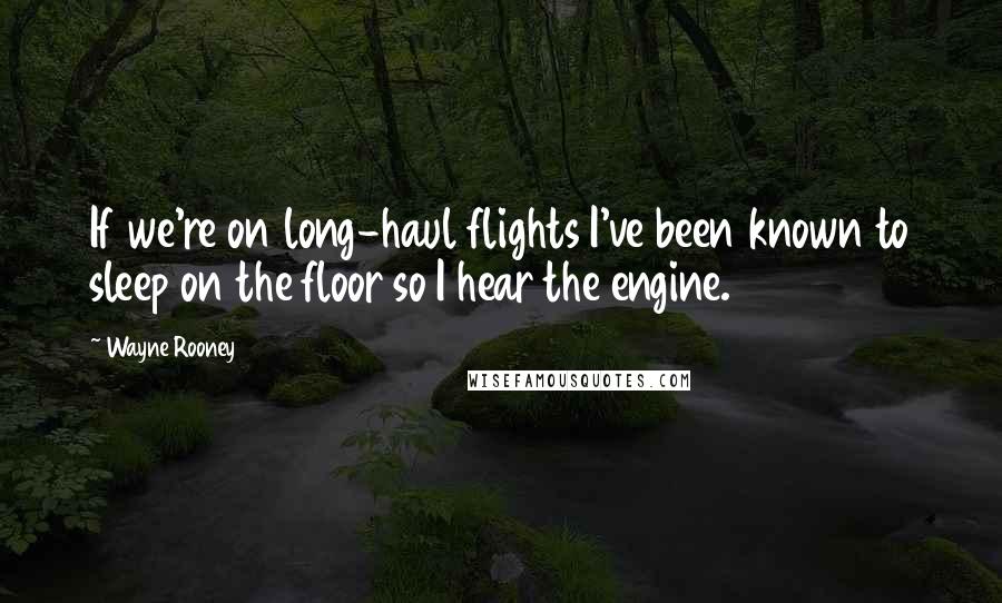 Wayne Rooney Quotes: If we're on long-haul flights I've been known to sleep on the floor so I hear the engine.