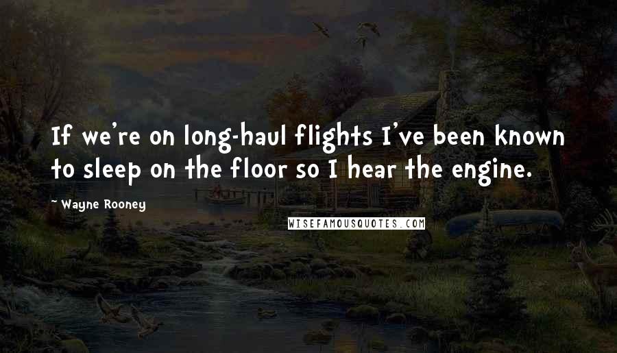 Wayne Rooney Quotes: If we're on long-haul flights I've been known to sleep on the floor so I hear the engine.